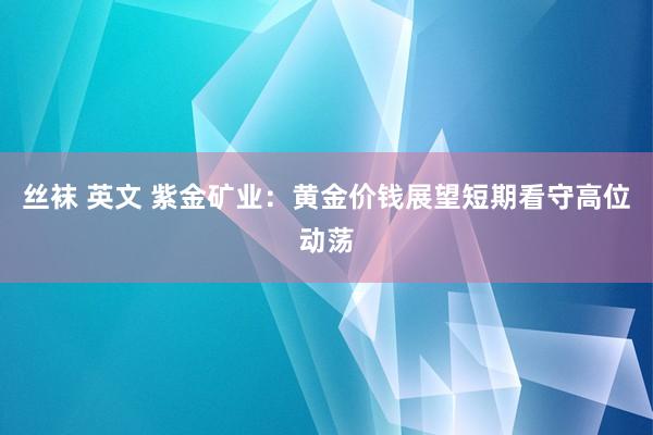 丝袜 英文 紫金矿业：黄金价钱展望短期看守高位动荡