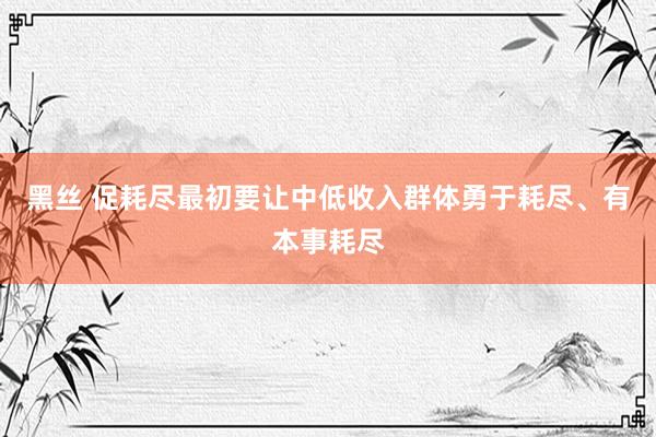 黑丝 促耗尽最初要让中低收入群体勇于耗尽、有本事耗尽