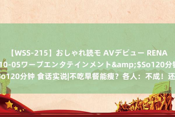 【WSS-215】おしゃれ読モ AVデビュー RENA</a>2012-10-05ワープエンタテインメント&$So120分钟 食话实说|不吃早餐能瘦？各人：不成！还会加多患肥美的风险！