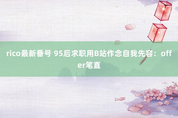 rico最新番号 95后求职用B站作念自我先容：offer笔直