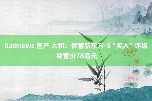 badnews 国产 大和：保管新东方-S“买入”评级 经营价78港元