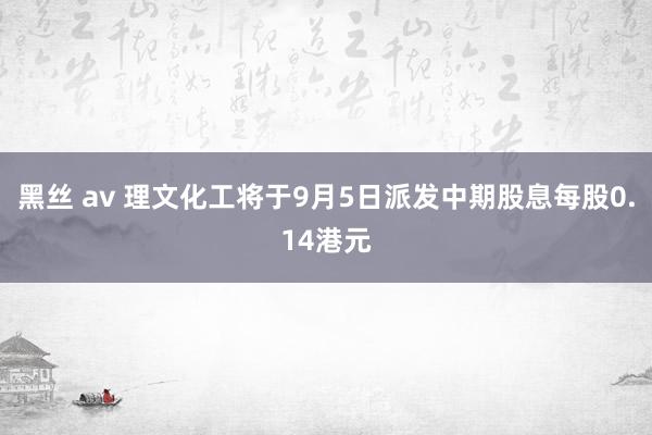 黑丝 av 理文化工将于9月5日派发中期股息每股0.14港元