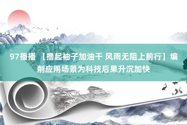 97播播 【撸起袖子加油干 风雨无阻上前行】编削应用场景为科技后果升沉加快