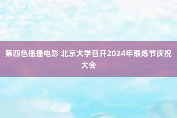 第四色播播电影 北京大学召开2024年锻练节庆祝大会