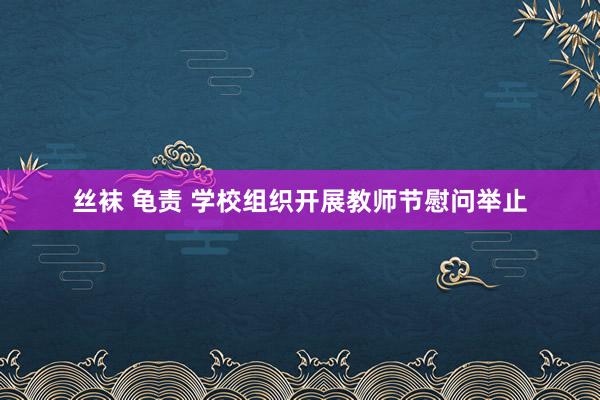 丝袜 龟责 学校组织开展教师节慰问举止