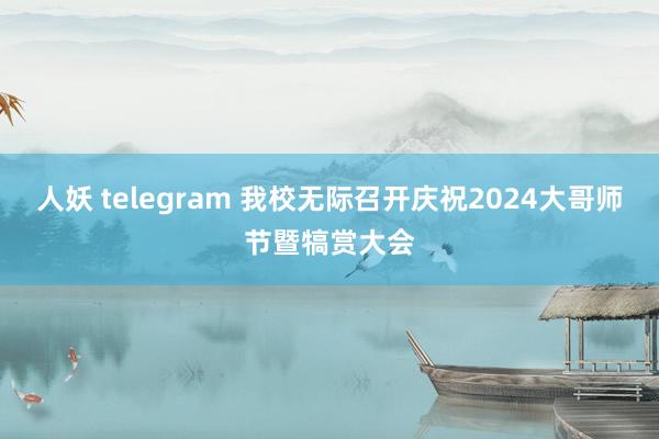 人妖 telegram 我校无际召开庆祝2024大哥师节暨犒赏大会