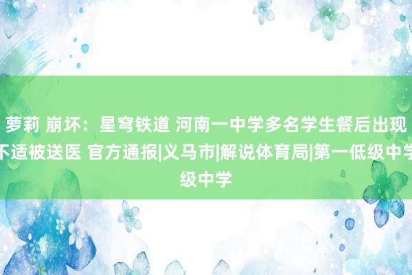 萝莉 崩坏：星穹铁道 河南一中学多名学生餐后出现不适被送医 官方通报|义马市|解说体育局|第一低级中学