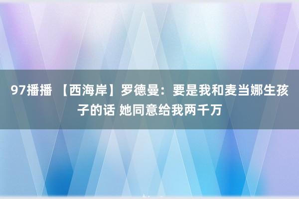 97播播 【西海岸】罗德曼：要是我和麦当娜生孩子的话 她同意给我两千万