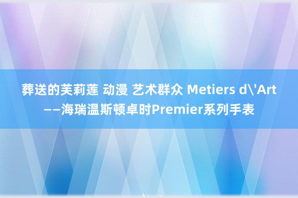 葬送的芙莉莲 动漫 艺术群众 Metiers d'Art——海瑞温斯顿卓时Premier系列手表