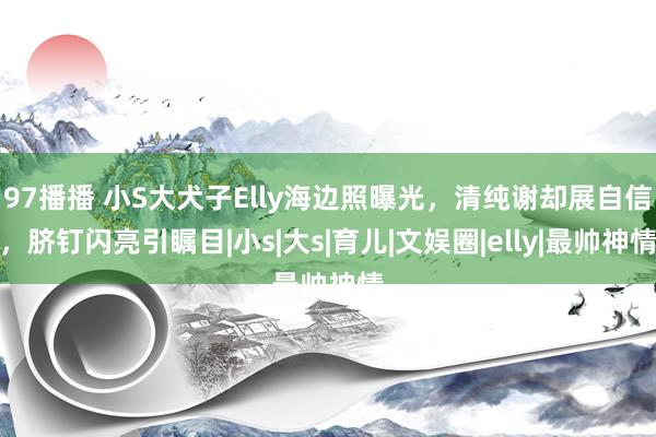 97播播 小S大犬子Elly海边照曝光，清纯谢却展自信，脐钉闪亮引瞩目|小s|大s|育儿|文娱圈|elly|最帅神情