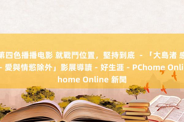 第四色播播电影 就戰鬥位置，堅持到底 －「大島渚 感官物語－愛與情慾除外」影展導讀 - 好生涯 - PChome Online 新聞